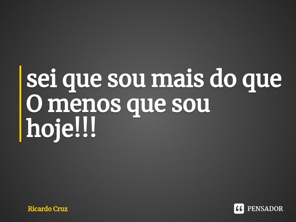 ⁠sei que sou mais do que O menos que sou hoje!!!... Frase de Ricardo Cruz.