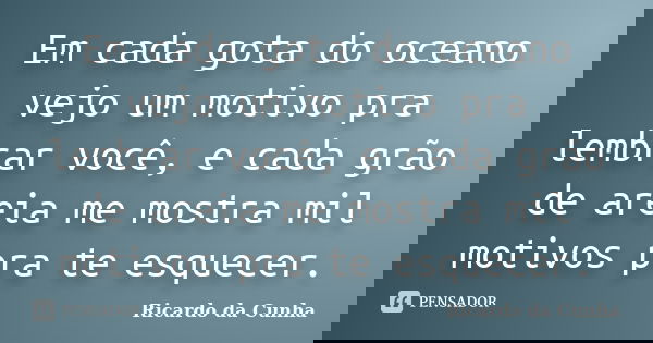 Em cada gota do oceano vejo um motivo pra lembrar você, e cada grão de areia me mostra mil motivos pra te esquecer.... Frase de Ricardo da Cunha.