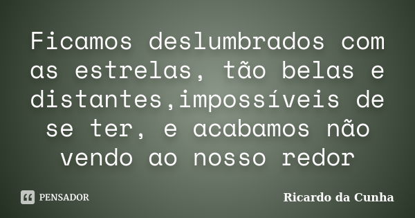 Ficamos deslumbrados com as estrelas, tão belas e distantes,impossíveis de se ter, e acabamos não vendo ao nosso redor... Frase de Ricardo da Cunha.