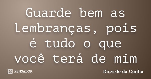 Guarde bem as lembranças, pois é tudo o que você terá de mim... Frase de Ricardo da Cunha.
