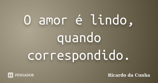 O amor é lindo, quando correspondido.... Frase de Ricardo da Cunha.