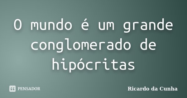 O mundo é um grande conglomerado de hipócritas... Frase de Ricardo da Cunha.