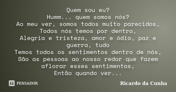 Quem sou eu? Humm... quem somos nós? Ao meu ver, somos todos muito parecidos, Todos nós temos por dentro, Alegria e tristeza, amor e ódio, paz e guerra, tudo Te... Frase de Ricardo da Cunha.