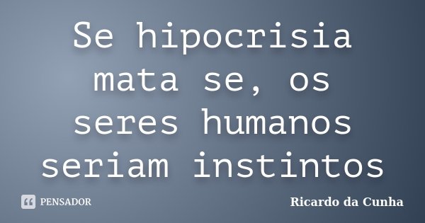 Se hipocrisia mata se, os seres humanos seriam instintos... Frase de Ricardo da Cunha.