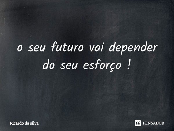 ⁠o seu futuro vai depender do seu esforço !... Frase de Ricardo da silva.