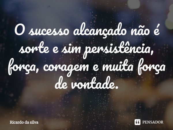 ⁠O sucesso alcançado não é sorte e sim persistência, força, coragem e muita força de vontade.... Frase de Ricardo da silva.