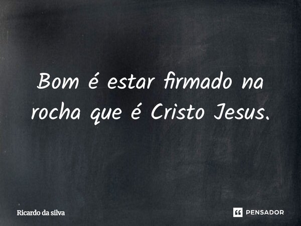 ⁠Bom é estar firmado na rocha que é Cristo Jesus.... Frase de Ricardo Da Silva.