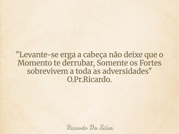 "Levante-se erga a cabeça não deixe que o Momento te derrubar, Somente os Fortes sobrevivem a toda as adversidades" O.Pr.Ricardo.... Frase de Ricardo Da Silva.