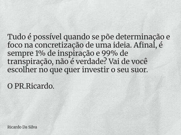 Tudo é possível quando se põe determinação e foco na concretização de uma ideia. Afinal, é sempre 1% de inspiração e 99% de transpiração, não é verdade? Vai de ... Frase de Ricardo Da Silva.