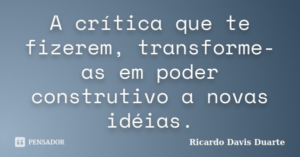 A crítica que te fizerem, transforme-as em poder construtivo a novas idéias.... Frase de Ricardo Davis Duarte.