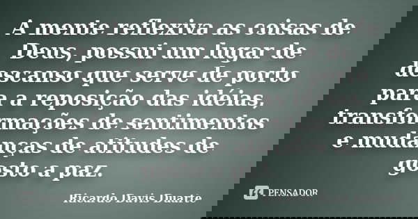 A mente reflexiva as coisas de Deus, possui um lugar de descanso que serve de porto para a reposição das idéias, transformações de sentimentos e mudanças de ati... Frase de Ricardo Davis Duarte.