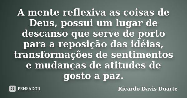 A mente reflexiva as coisas de Deus, possui um lugar de descanso que serve de porto para a reposição das idéias, transformações de sentimentos e mudanças de ati... Frase de Ricardo Davis Duarte.