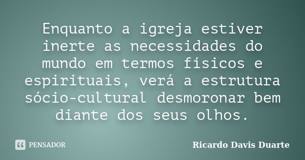 Enquanto a igreja estiver inerte as necessidades do mundo em termos físicos e espirituais, verá a estrutura sócio-cultural desmoronar bem diante dos seus olhos.... Frase de Ricardo Davis Duarte.