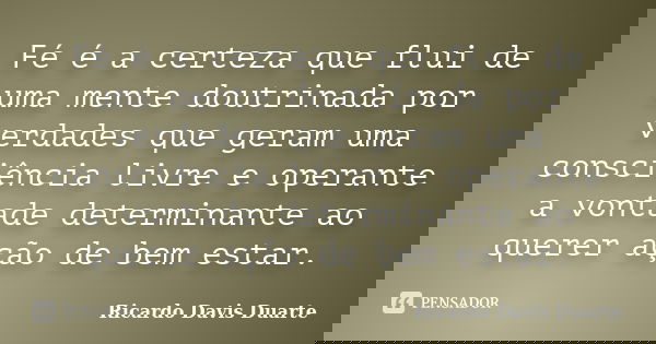 Fé é a certeza que flui de uma mente doutrinada por verdades que geram uma consciência livre e operante a vontade determinante ao querer ação de bem estar.... Frase de Ricardo Davis Duarte.