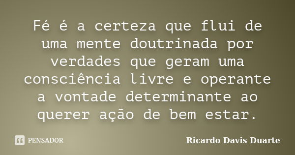 Fé é a certeza que flui de uma mente doutrinada por verdades que geram uma consciência livre e operante a vontade determinante ao querer ação de bem estar.... Frase de Ricardo Davis Duarte.