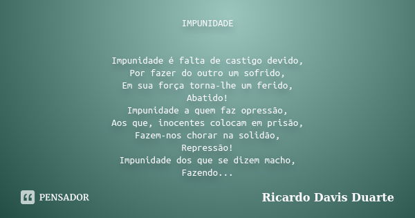 IMPUNIDADE Impunidade é falta de castigo devido, Por fazer do outro um sofrido, Em sua força torna-lhe um ferido, Abatido! Impunidade a quem faz opressão, Aos q... Frase de Ricardo Davis Duarte.