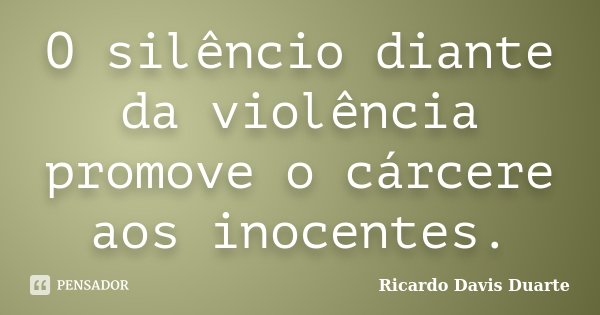 O silêncio diante da violência promove o cárcere aos inocentes.... Frase de Ricardo Davis Duarte.