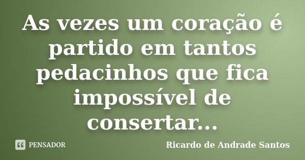 As vezes um coração é partido em tantos pedacinhos que fica impossível de consertar...... Frase de Ricardo de Andrade Santos.