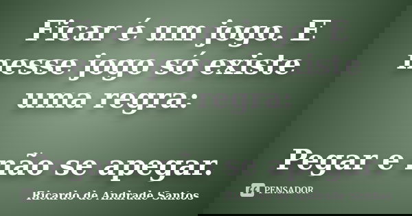 Ficar é um jogo. E nesse jogo só existe uma regra: Pegar e não se apegar.... Frase de Ricardo de Andrade Santos.