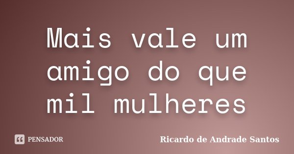 Mais vale um amigo do que mil mulheres... Frase de Ricardo de Andrade Santos.