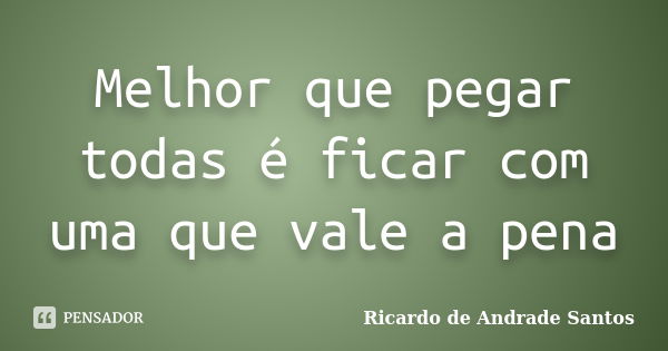 Melhor que pegar todas é ficar com uma que vale a pena... Frase de Ricardo de Andrade Santos.