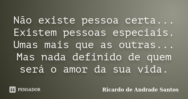 Não existe pessoa certa... Existem pessoas especiais. Umas mais que as outras... Mas nada definido de quem será o amor da sua vida.... Frase de Ricardo de Andrade Santos.