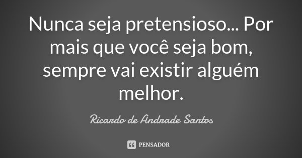 Nunca seja pretensioso... Por mais que você seja bom, sempre vai existir alguém melhor.... Frase de Ricardo de Andrade Santos.
