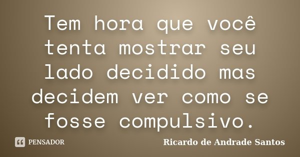 Tem hora que você tenta mostrar seu lado decidido mas decidem ver como se fosse compulsivo.... Frase de Ricardo de Andrade Santos.