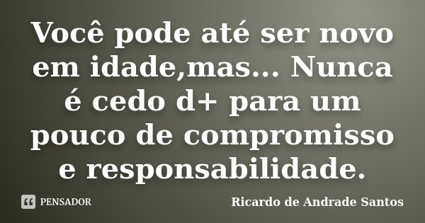 Você pode até ser novo em idade,mas... Nunca é cedo d+ para um pouco de compromisso e responsabilidade.... Frase de Ricardo de Andrade Santos.