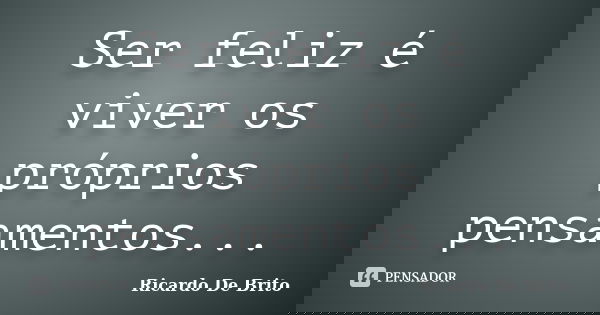 Ser feliz é viver os próprios pensamentos...... Frase de Ricardo De Brito.