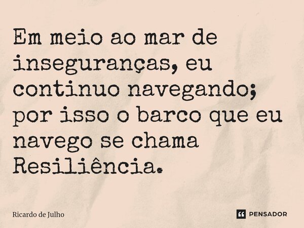 ⁠Em meio ao mar de inseguranças, eu continuo navegando; por isso o barco que eu navego se chama Resiliência.... Frase de Ricardo de Julho.