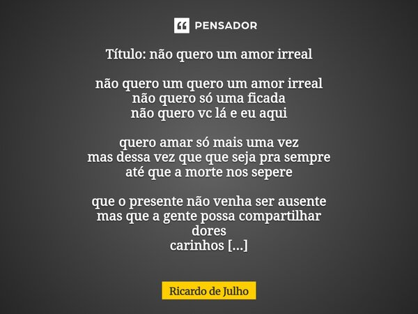 ⁠Título: não quero um amor irreal não quero um quero um amor irreal não quero só uma ficada não quero vc lá e eu aqui quero amar só mais uma vez mas dessa vez q... Frase de Ricardo de Julho.