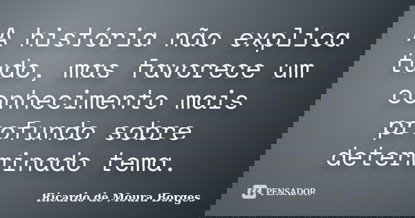 A história não explica tudo, mas favorece um conhecimento mais profundo sobre determinado tema.... Frase de Ricardo de Moura Borges.