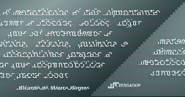 A metafísica é tão importante como a física, aliás, digo que só entendemos a matemática, física, química e demais disciplinas graças a metafísica que disponibil... Frase de Ricardo de Moura Borges.
