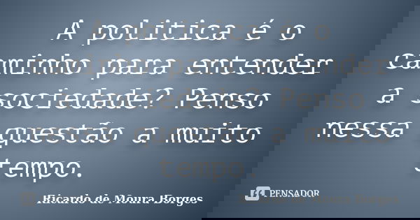 A politica é o caminho para entender a sociedade? Penso nessa questão a muito tempo.... Frase de Ricardo de Moura Borges.