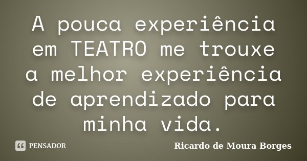 A pouca experiência em TEATRO me trouxe a melhor experiência de aprendizado para minha vida.... Frase de Ricardo de Moura Borges.