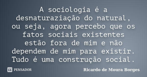 A sociologia é a desnaturaziação do natural, ou seja, agora percebo que os fatos sociais existentes estão fora de mim e não dependem de mim para existir. Tudo é... Frase de Ricardo de Moura Borges.