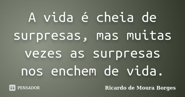 A vida é cheia de surpresas, mas muitas vezes as surpresas nos enchem de vida.... Frase de Ricardo de Moura Borges.