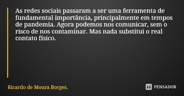 As redes sociais passaram a ser uma ferramenta de fundamental importância, principalmente em tempos de pandemia. Agora podemos nos comunicar, sem o risco de nos... Frase de Ricardo de Moura Borges..