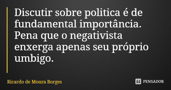 Discutir sobre politica é de fundamental importância. Pena que o negativista enxerga apenas seu próprio umbigo.... Frase de Ricardo de Moura Borges.