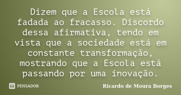Dizem que a Escola está fadada ao fracasso. Discordo dessa afirmativa, tendo em vista que a sociedade está em constante transformação, mostrando que a Escola es... Frase de Ricardo de Moura Borges.
