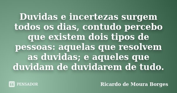 Duvidas e incertezas surgem todos os dias, contudo percebo que existem dois tipos de pessoas: aquelas que resolvem as duvidas; e aqueles que duvidam de duvidare... Frase de Ricardo de Moura Borges.