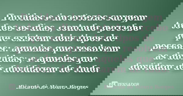 Duvidas e incertezas surgem todos os dias, contudo percebo que existem dois tipos de pessoas: aquelas que resolvem as duvidas; e aqueles que duvidam de duvidare... Frase de Ricardo de Moura Borges.