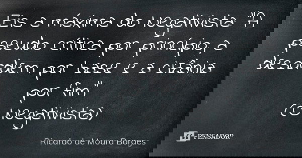 Eis a máxima do Negativista: “A pseudo crítica por princípio, a desordem por base e a cizânia por fim” (O Negativista)... Frase de Ricardo de Moura Borges.