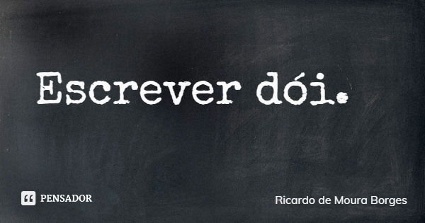 Escrever dói.... Frase de Ricardo de Moura Borges.