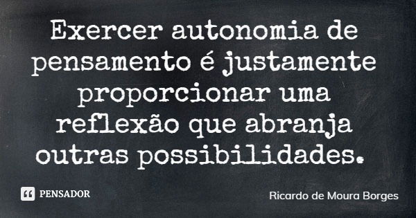 Exercer autonomia de pensamento é justamente proporcionar uma reflexão que abranja outras possibilidades.... Frase de Ricardo de Moura Borges.