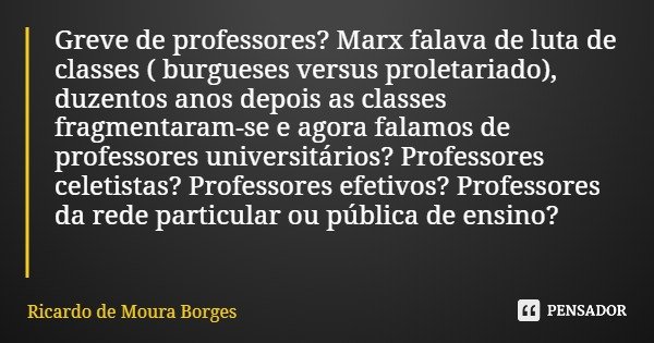 Greve de professores? Marx falava de luta de classes ( burgueses versus proletariado), duzentos anos depois as classes fragmentaram-se e agora falamos de profes... Frase de Ricardo de Moura Borges.