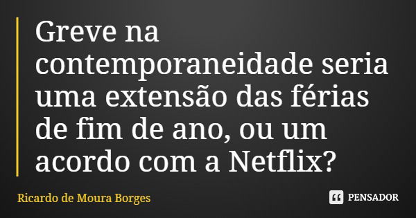 Greve na contemporaneidade seria uma extensão das férias de fim de ano, ou um acordo com a Netflix?... Frase de Ricardo de Moura Borges.