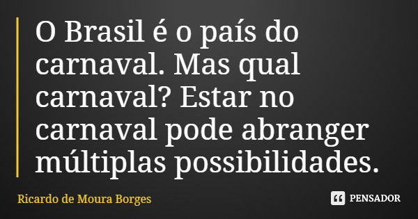 O Brasil é o país do carnaval. Mas qual carnaval? Estar no carnaval pode abranger múltiplas possibilidades.... Frase de Ricardo de Moura Borges.