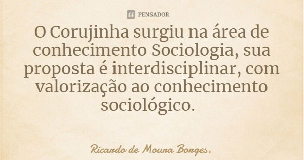 O Corujinha surgiu na área de conhecimento Sociologia, sua proposta é interdisciplinar, com valorização ao conhecimento sociológico.... Frase de Ricardo de Moura Borges..